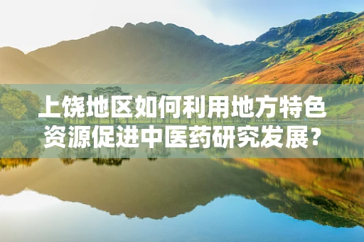 上饶地区如何利用地方特色资源促进中医药研究发展？