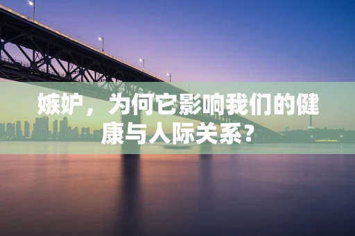 嫉妒，为何它影响我们的健康与人际关系？