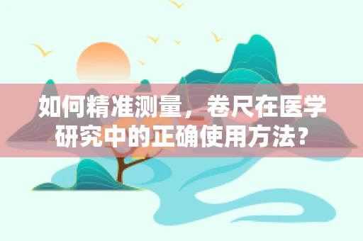 如何精准测量，卷尺在医学研究中的正确使用方法？