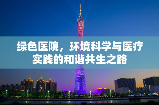 绿色医院，环境科学与医疗实践的和谐共生之路
