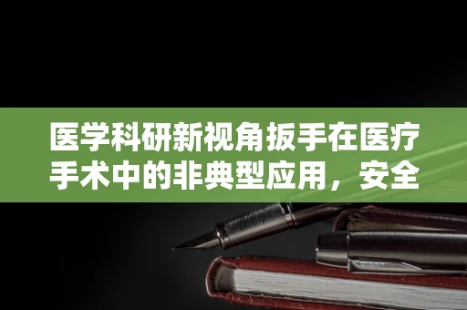 医学科研新视角扳手在医疗手术中的非典型应用，安全与创新的边界探索？