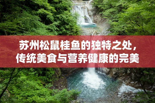 苏州松鼠桂鱼的独特之处，传统美食与营养健康的完美结合