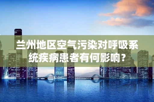 兰州地区空气污染对呼吸系统疾病患者有何影响？