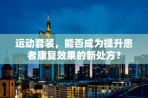 运动套装，能否成为提升患者康复效果的新处方？