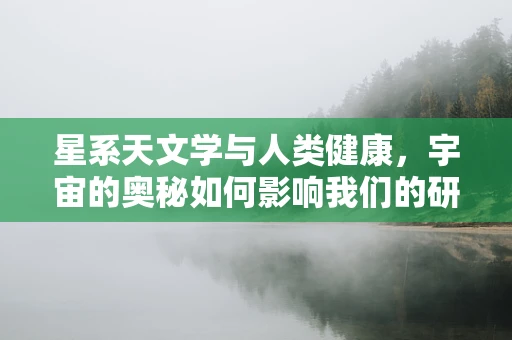 星系天文学与人类健康，宇宙的奥秘如何影响我们的研究？