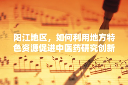 阳江地区，如何利用地方特色资源促进中医药研究创新？