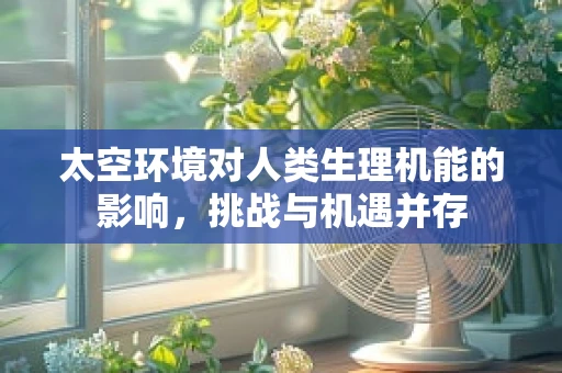 太空环境对人类生理机能的影响，挑战与机遇并存