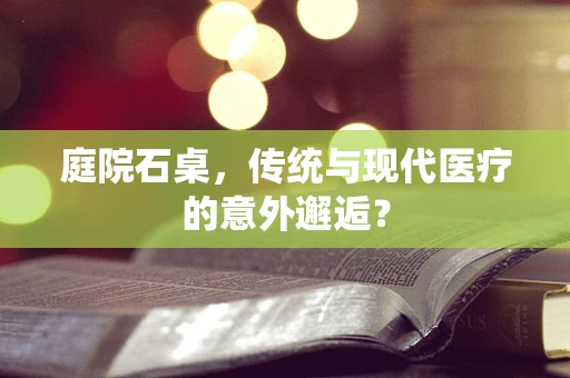 庭院石桌，传统与现代医疗的意外邂逅？