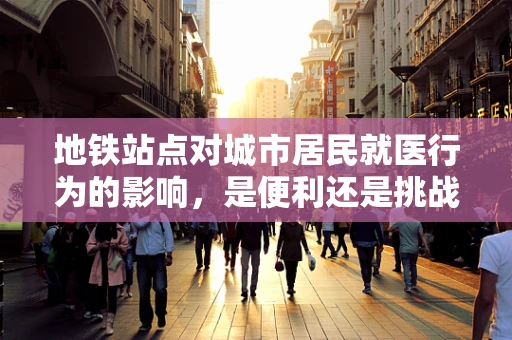地铁站点对城市居民就医行为的影响，是便利还是挑战？