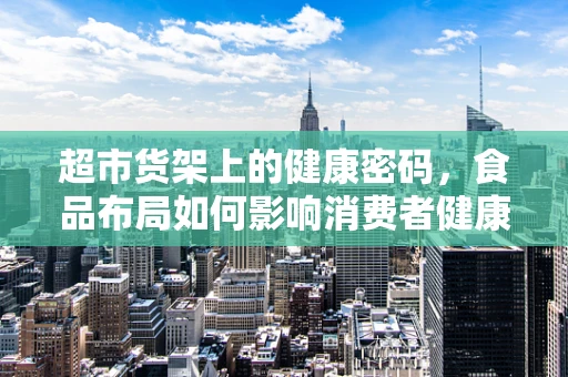 超市货架上的健康密码，食品布局如何影响消费者健康选择？