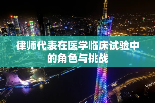 律师代表在医学临床试验中的角色与挑战