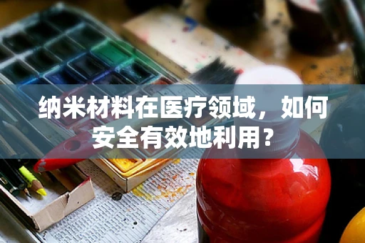 纳米材料在医疗领域，如何安全有效地利用？