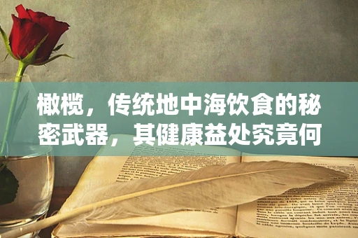 橄榄，传统地中海饮食的秘密武器，其健康益处究竟何在？