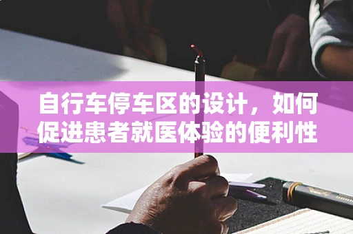 自行车停车区的设计，如何促进患者就医体验的便利性？