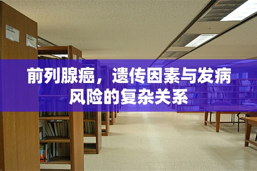 前列腺癌，遗传因素与发病风险的复杂关系