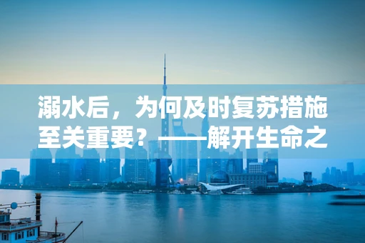 溺水后，为何及时复苏措施至关重要？——解开生命之谜的紧急钥匙
