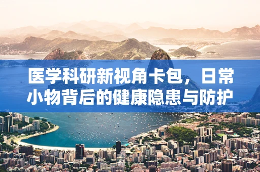 医学科研新视角卡包，日常小物背后的健康隐患与防护策略？