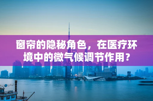 窗帘的隐秘角色，在医疗环境中的微气候调节作用？