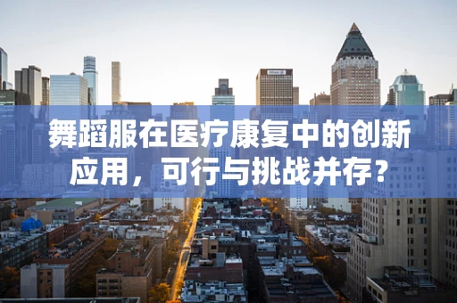 舞蹈服在医疗康复中的创新应用，可行与挑战并存？