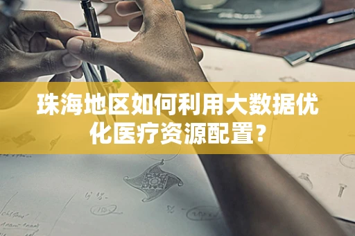 珠海地区如何利用大数据优化医疗资源配置？