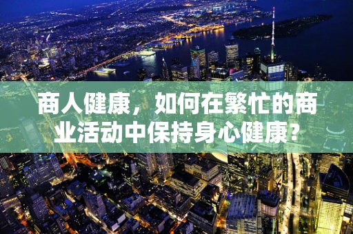 商人健康，如何在繁忙的商业活动中保持身心健康？