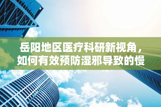 岳阳地区医疗科研新视角，如何有效预防湿邪导致的慢性疾病？