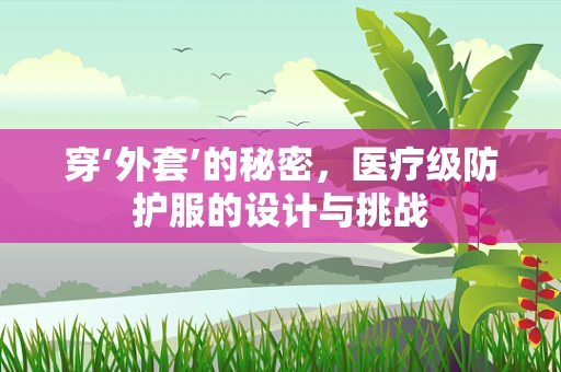 穿‘外套’的秘密，医疗级防护服的设计与挑战
