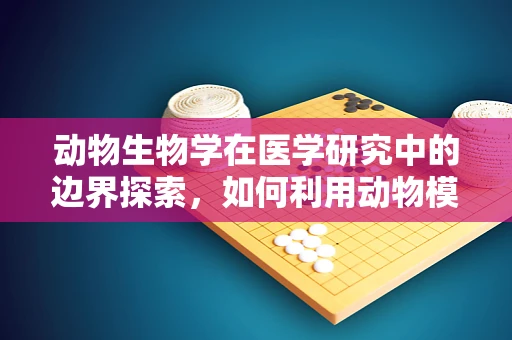 动物生物学在医学研究中的边界探索，如何利用动物模型优化疾病治疗？