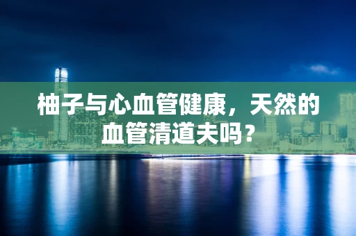 柚子与心血管健康，天然的血管清道夫吗？
