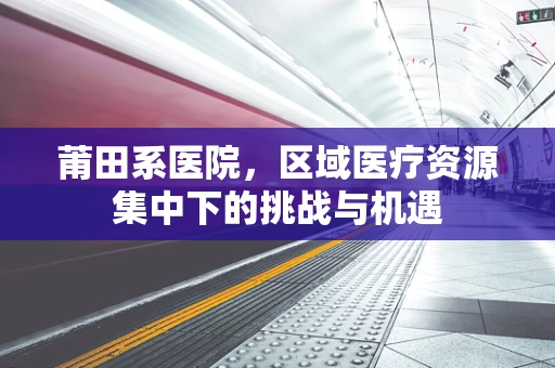 莆田系医院，区域医疗资源集中下的挑战与机遇