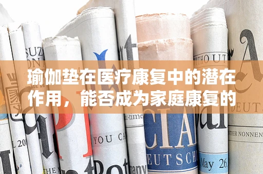瑜伽垫在医疗康复中的潜在作用，能否成为家庭康复的新宠？