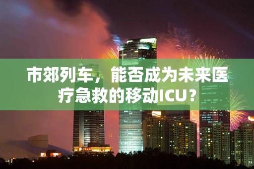 市郊列车，能否成为未来医疗急救的移动ICU？