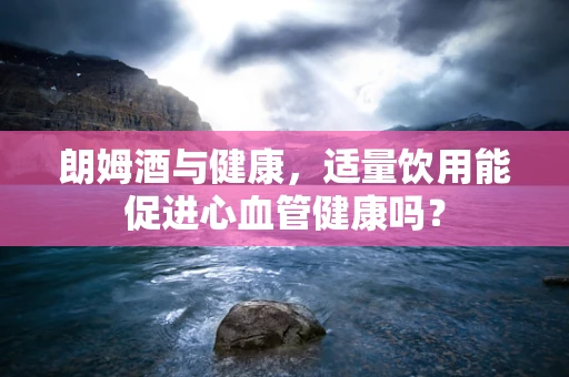 朗姆酒与健康，适量饮用能促进心血管健康吗？