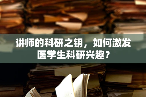 讲师的科研之钥，如何激发医学生科研兴趣？