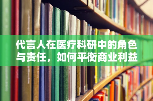 代言人在医疗科研中的角色与责任，如何平衡商业利益与专业诚信？