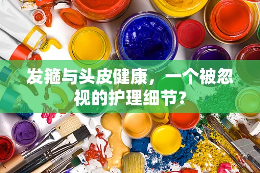 发箍与头皮健康，一个被忽视的护理细节？
