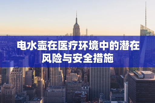电水壶在医疗环境中的潜在风险与安全措施