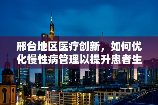 邢台地区医疗创新，如何优化慢性病管理以提升患者生活质量？