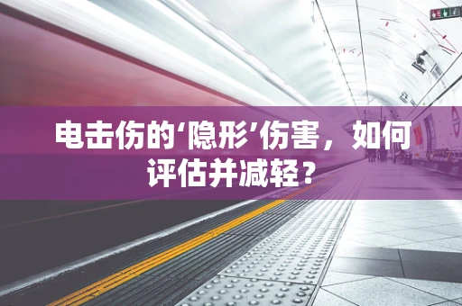 电击伤的‘隐形’伤害，如何评估并减轻？
