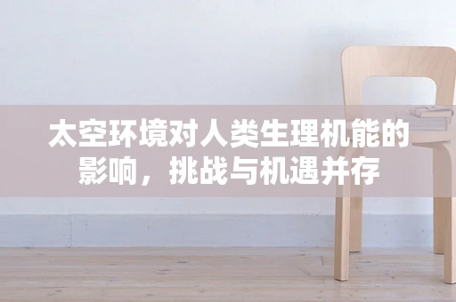 太空环境对人类生理机能的影响，挑战与机遇并存
