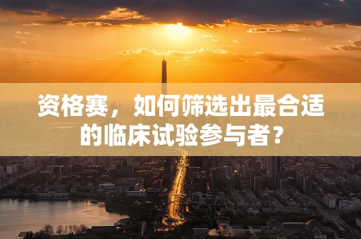 资格赛，如何筛选出最合适的临床试验参与者？