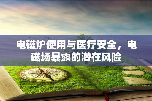 电磁炉使用与医疗安全，电磁场暴露的潜在风险