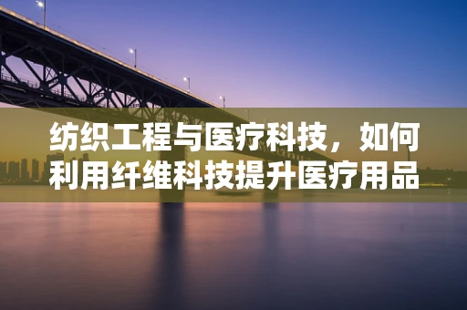 纺织工程与医疗科技，如何利用纤维科技提升医疗用品的舒适度与性能？