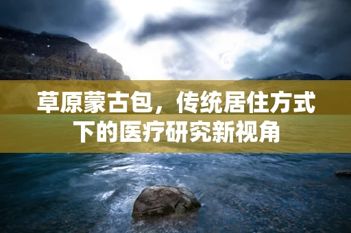 草原蒙古包，传统居住方式下的医疗研究新视角