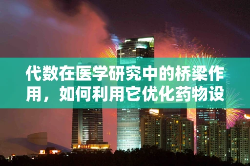 代数在医学研究中的桥梁作用，如何利用它优化药物设计？
