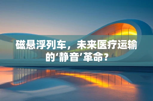磁悬浮列车，未来医疗运输的‘静音’革命？