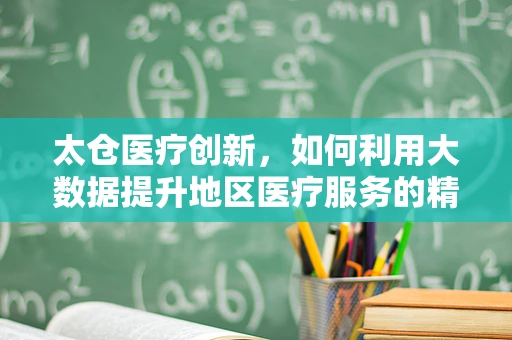 太仓医疗创新，如何利用大数据提升地区医疗服务的精准性？
