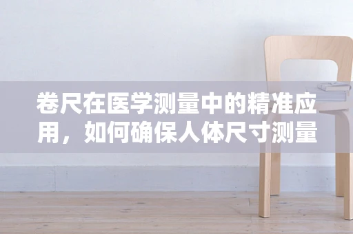 卷尺在医学测量中的精准应用，如何确保人体尺寸测量的准确性？