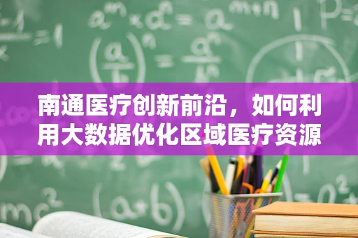 南通医疗创新前沿，如何利用大数据优化区域医疗资源分配？