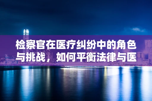 检察官在医疗纠纷中的角色与挑战，如何平衡法律与医学的边界？
